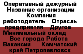 Оперативный дежурный › Название организации ­ Компания-работодатель › Отрасль предприятия ­ Другое › Минимальный оклад ­ 1 - Все города Работа » Вакансии   . Камчатский край,Петропавловск-Камчатский г.
